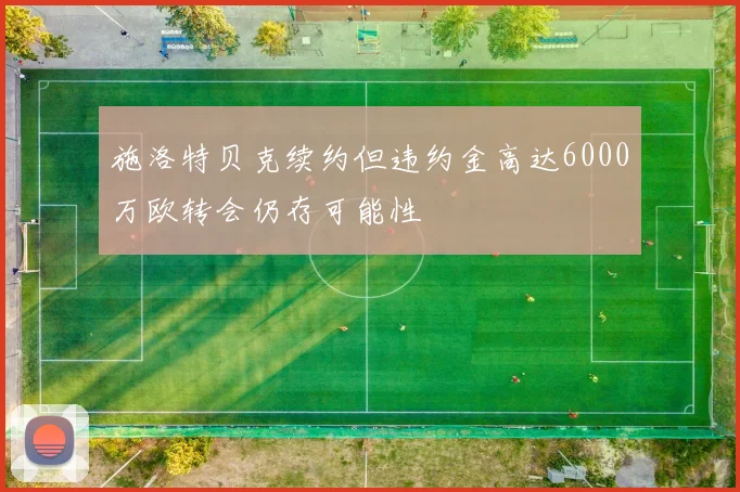 施洛特贝克续约但违约金高达6000万欧转会仍存可能性