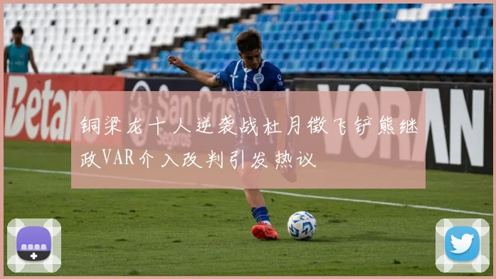 铜梁龙十人逆袭战杜月徵飞铲熊继政VAR介入改判引发热议