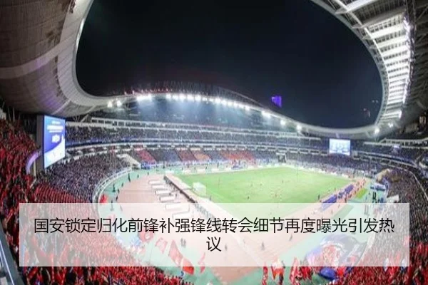 国安锁定归化前锋补强锋线转会细节再度曝光引发热议